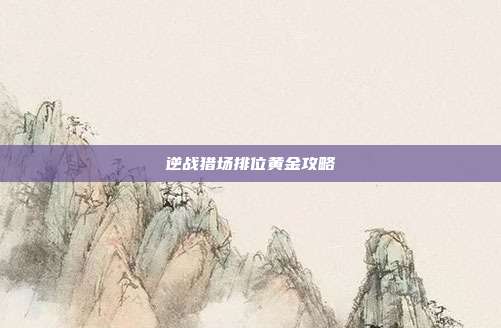 逆战猎场排位黄金攻略