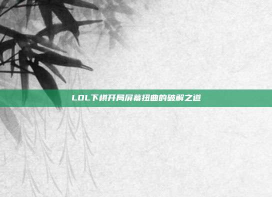 LOL下棋开局屏幕扭曲的破解之道