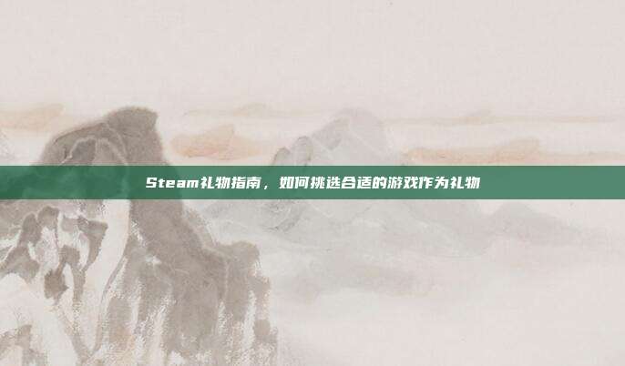 Steam礼物指南,如何挑选合适的游戏作为礼物