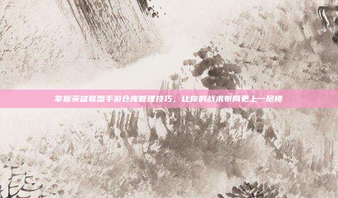 掌握英雄联盟手游仓库管理技巧，让你的战术布局更上一层楼