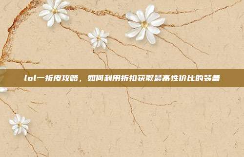 lol一折皮攻略，如何利用折扣获取最高性价比的装备