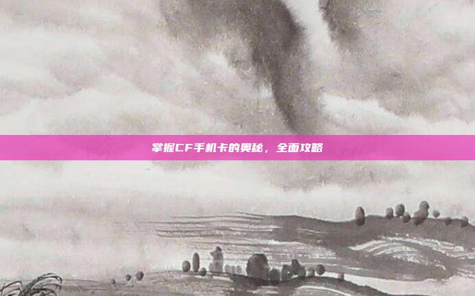 掌握CF手机卡的奥秘,全面攻略