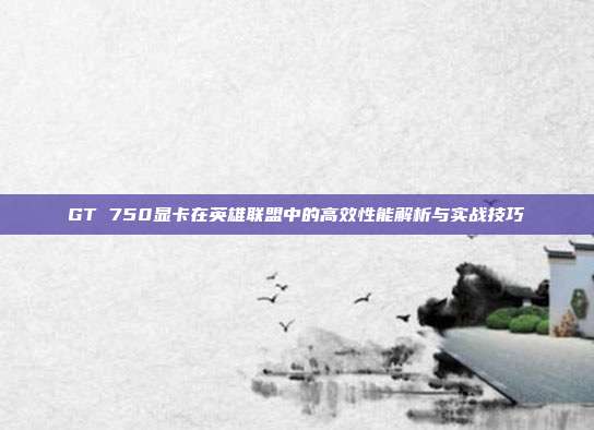 GT 750显卡在英雄联盟中的高效性能解析与实战技巧