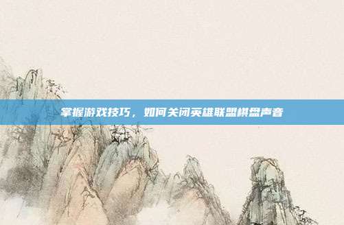 掌握游戏技巧,如何关闭英雄联盟棋盘声音
