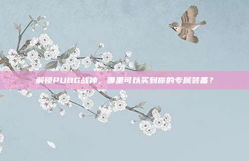 解锁PUBG战神,哪里可以买到你的专属装备?
