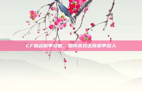 CF挑战机甲攻略，如何高效击败机甲敌人