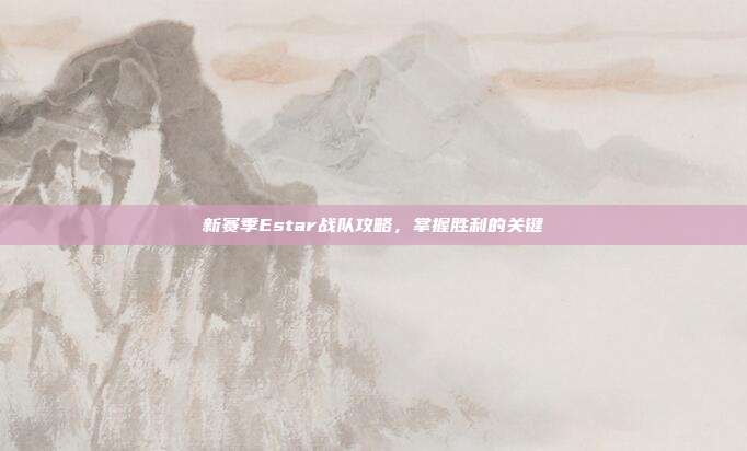 新赛季Estar战队攻略,掌握胜利的关键