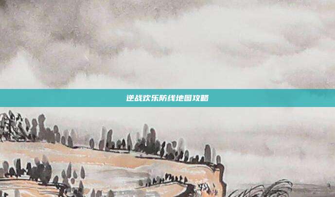 逆战欢乐防线地图攻略