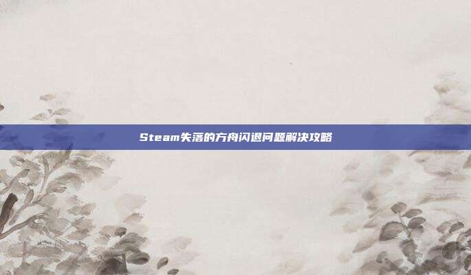 Steam失落的方舟闪退问题解决攻略