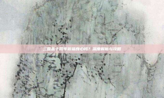 三国杀十周年祈福良心吗?深度解析与攻略