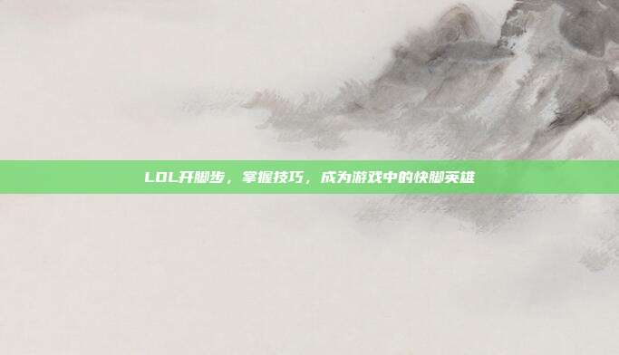 LOL开脚步，掌握技巧，成为游戏中的快脚英雄