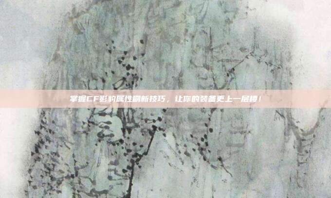 掌握CF影豹属性刷新技巧,让你的装备更上一层楼!