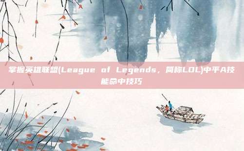 掌握英雄联盟(League of Legends,简称LOL)中平A技能命中技巧