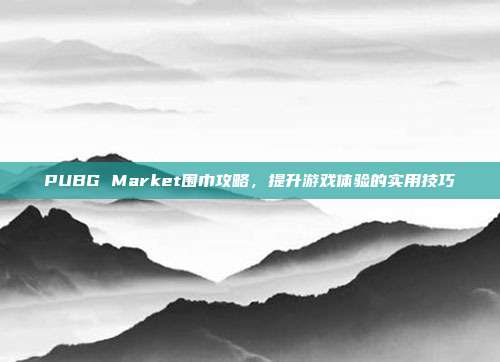 PUBG Market围巾攻略,提升游戏体验的实用技巧