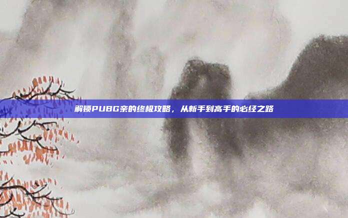 解锁PUBG亲的终极攻略,从新手到高手的必经之路