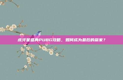 虎牙星盛典PUBG攻略,如何成为最后的赢家?