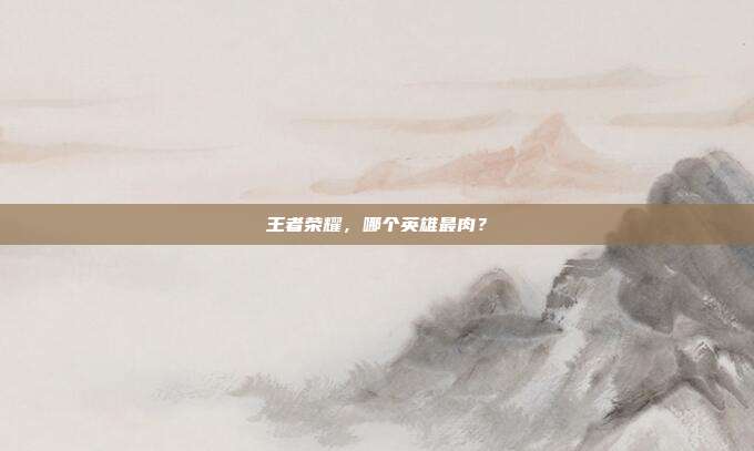 王者荣耀,哪个英雄最肉?
