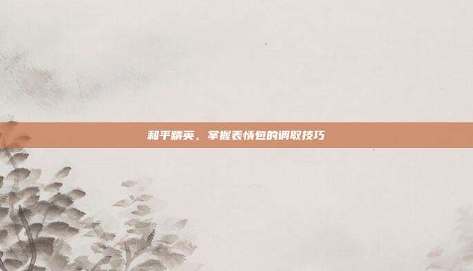 和平精英，掌握表情包的调取技巧
