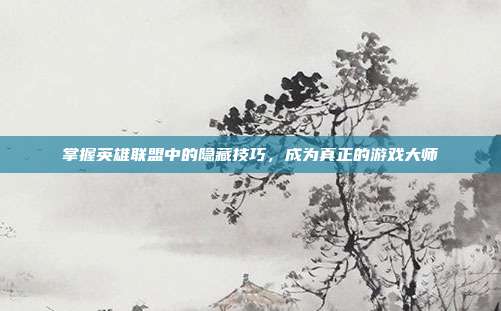 掌握英雄联盟中的隐藏技巧,成为真正的游戏大师