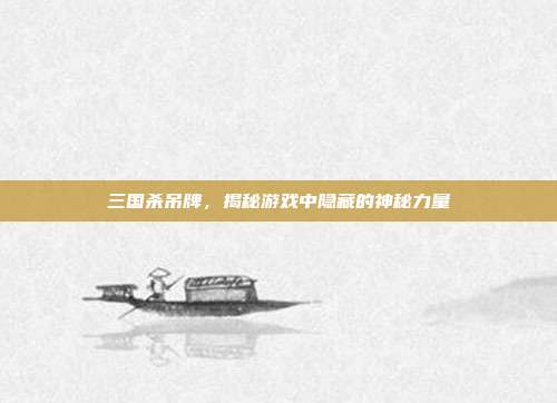 三国杀吊牌,揭秘游戏中隐藏的神秘力量