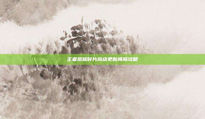王者荣耀碎片商店更新间隔攻略