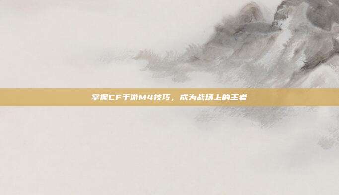 掌握CF手游M4技巧,成为战场上的王者