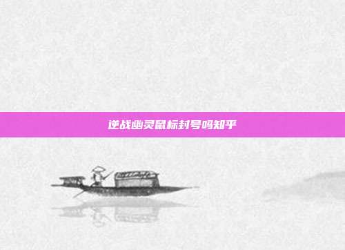 逆战幽灵鼠标封号吗知乎