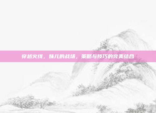 穿越火线,妹儿的战场,策略与技巧的完美结合