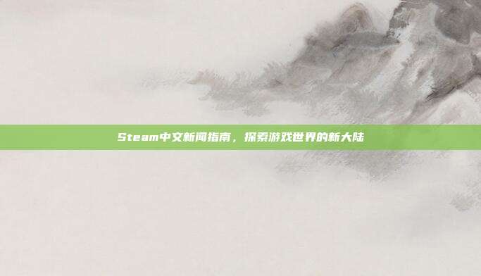 Steam中文新闻指南,探索游戏世界的新大陆