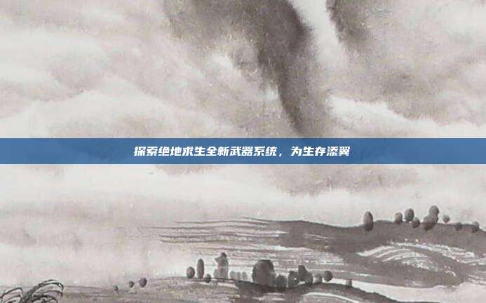 探索绝地求生全新武器系统,为生存添翼