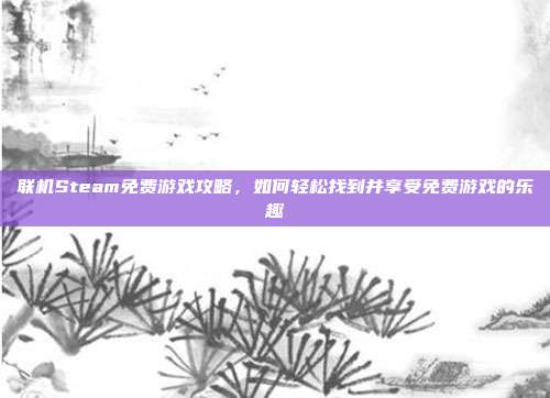 联机Steam免费游戏攻略,如何轻松找到并享受免费游戏的乐趣