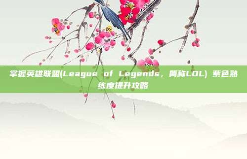 掌握英雄联盟(League of Legends，简称LOL) 紫色熟练度提升攻略