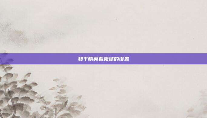 和平精英看枪械的设置