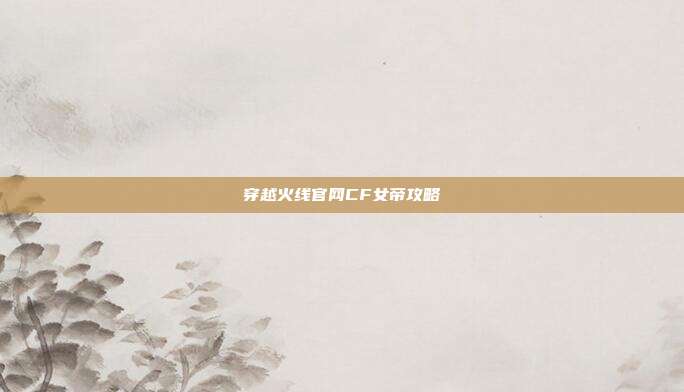 穿越火线官网CF女帝攻略
