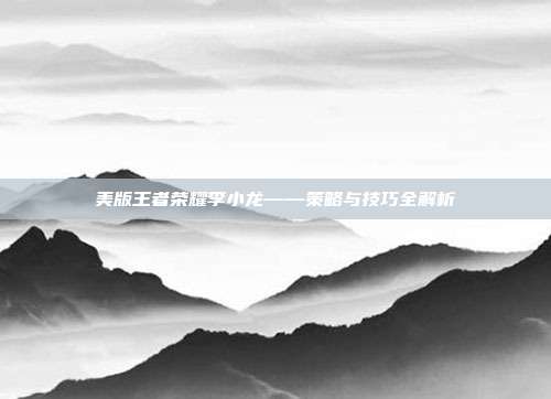 美版王者荣耀李小龙——策略与技巧全解析