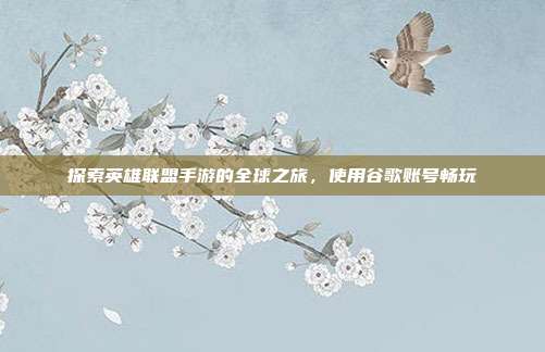 探索英雄联盟手游的全球之旅,使用谷歌账号畅玩