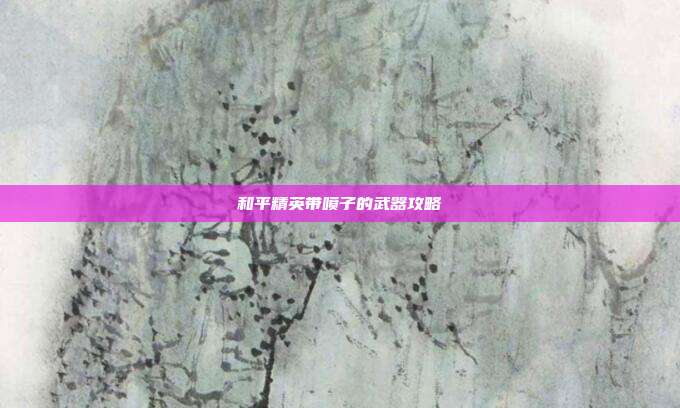 和平精英带喷子的武器攻略