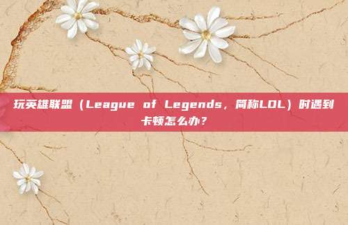 玩英雄联盟(League of Legends,简称LOL)时遇到卡顿怎么办?