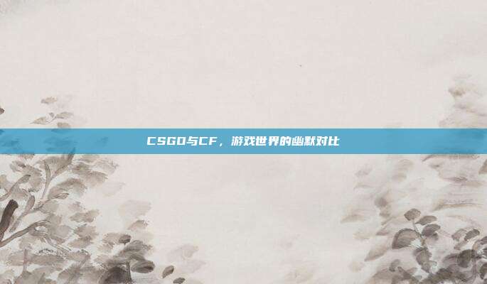 CSGO与CF,游戏世界的幽默对比