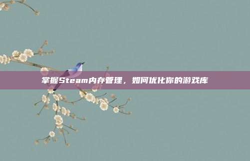 掌握Steam内存管理,如何优化你的游戏库