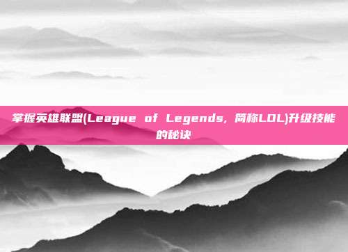 掌握英雄联盟(League of Legends, 简称LOL)升级技能的秘诀