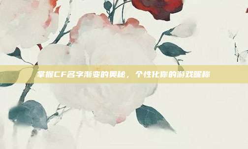 掌握CF名字渐变的奥秘,个性化你的游戏昵称