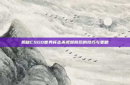揭秘CSGO世界杯击杀视频背后的技巧与策略