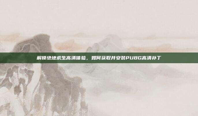 解锁绝地求生高清体验，如何获取并安装PUBG高清补丁