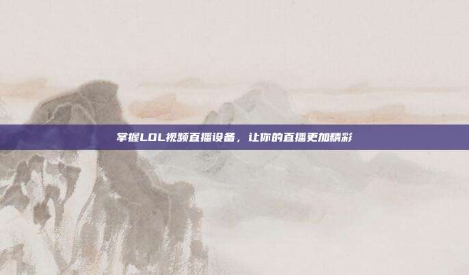 掌握LOL视频直播设备,让你的直播更加精彩