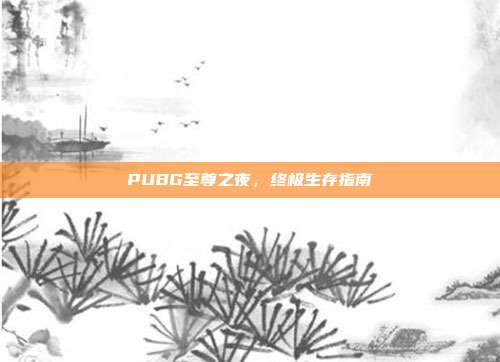 PUBG至尊之夜,终极生存指南