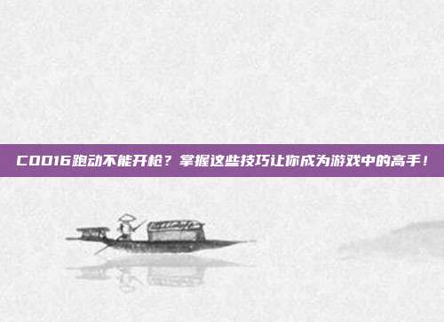 COD16跑动不能开枪?掌握这些技巧让你成为游戏中的高手!