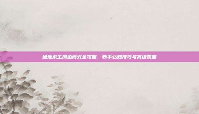绝地求生捕鱼模式全攻略,新手必知技巧与高级策略