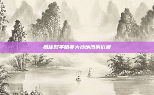 揭秘和平精英大神地图的位置