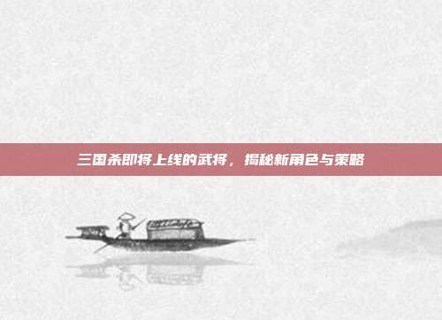 三国杀即将上线的武将,揭秘新角色与策略